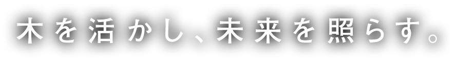 木を生かし、未来を照らす。